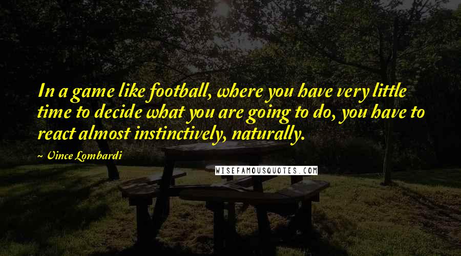 Vince Lombardi Quotes: In a game like football, where you have very little time to decide what you are going to do, you have to react almost instinctively, naturally.