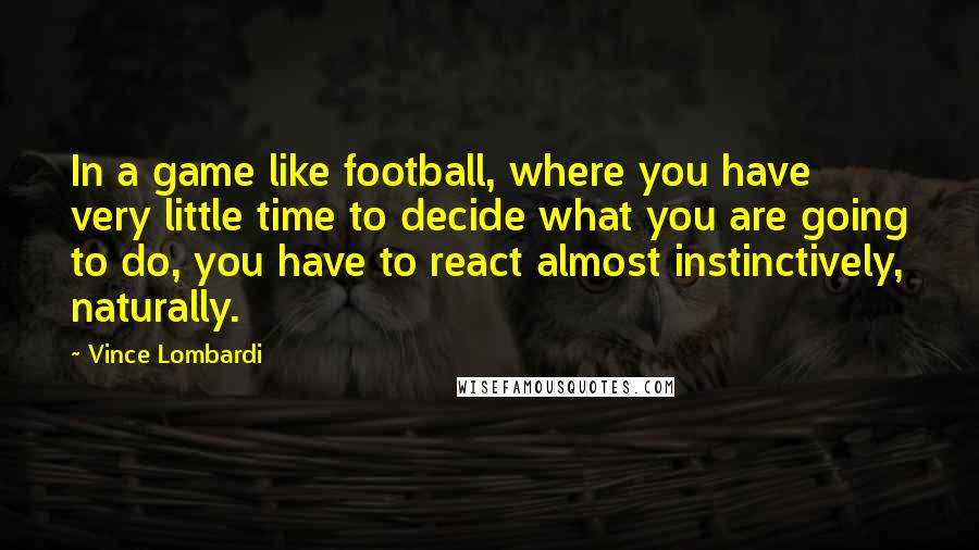 Vince Lombardi Quotes: In a game like football, where you have very little time to decide what you are going to do, you have to react almost instinctively, naturally.