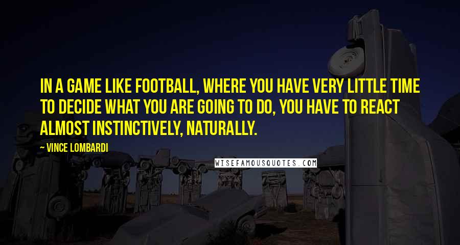 Vince Lombardi Quotes: In a game like football, where you have very little time to decide what you are going to do, you have to react almost instinctively, naturally.