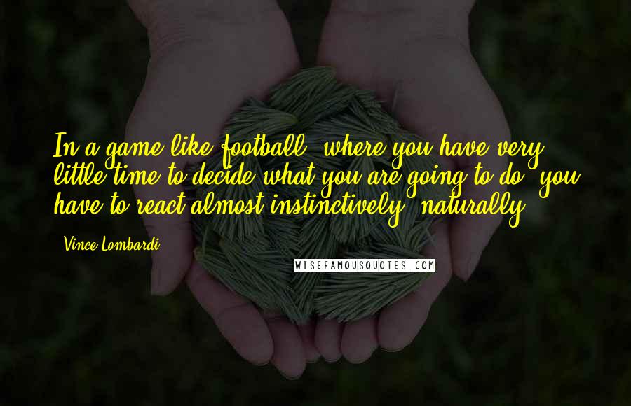 Vince Lombardi Quotes: In a game like football, where you have very little time to decide what you are going to do, you have to react almost instinctively, naturally.