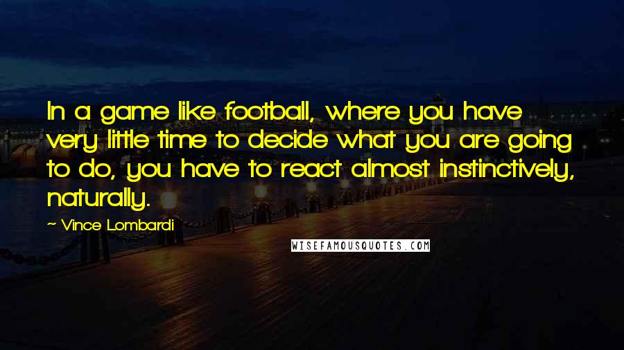 Vince Lombardi Quotes: In a game like football, where you have very little time to decide what you are going to do, you have to react almost instinctively, naturally.