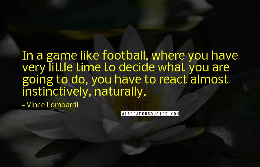 Vince Lombardi Quotes: In a game like football, where you have very little time to decide what you are going to do, you have to react almost instinctively, naturally.