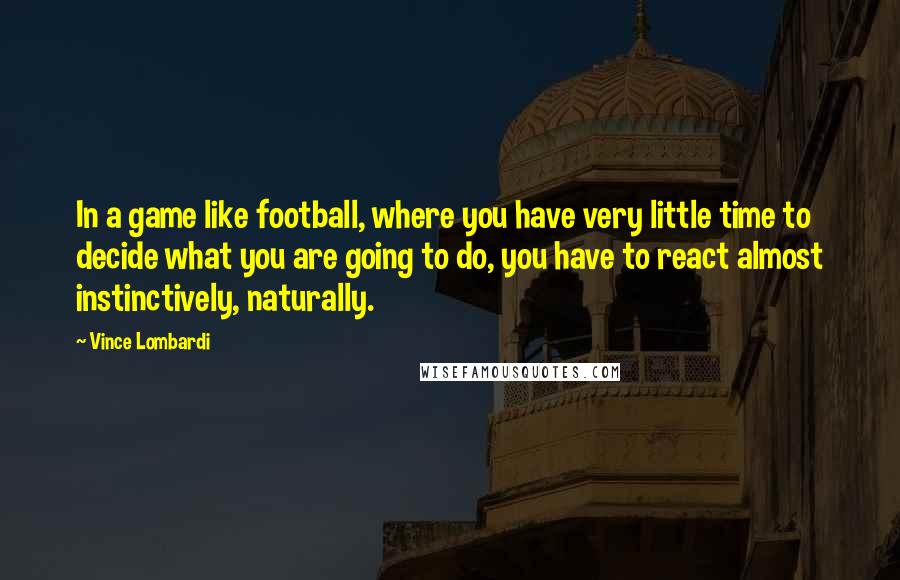 Vince Lombardi Quotes: In a game like football, where you have very little time to decide what you are going to do, you have to react almost instinctively, naturally.