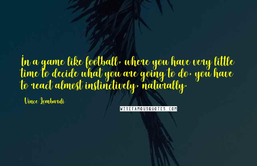 Vince Lombardi Quotes: In a game like football, where you have very little time to decide what you are going to do, you have to react almost instinctively, naturally.