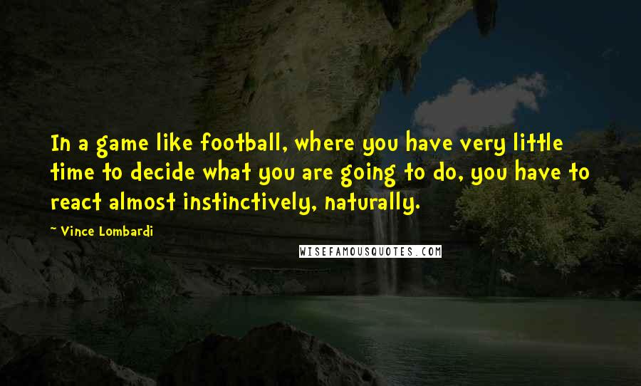 Vince Lombardi Quotes: In a game like football, where you have very little time to decide what you are going to do, you have to react almost instinctively, naturally.