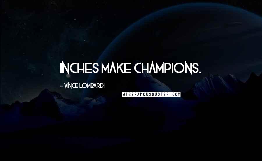 Vince Lombardi Quotes: Inches make champions.