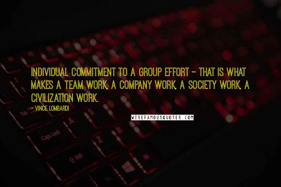 Vince Lombardi Quotes: Individual commitment to a group effort - that is what makes a team work, a company work, a society work, a civilization work.