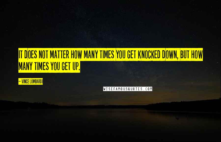 Vince Lombardi Quotes: It does not matter how many times you get knocked down, but how many times you get up.