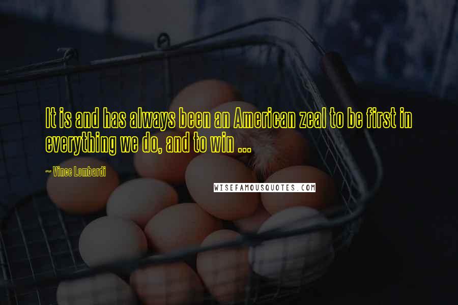 Vince Lombardi Quotes: It is and has always been an American zeal to be first in everything we do, and to win ...