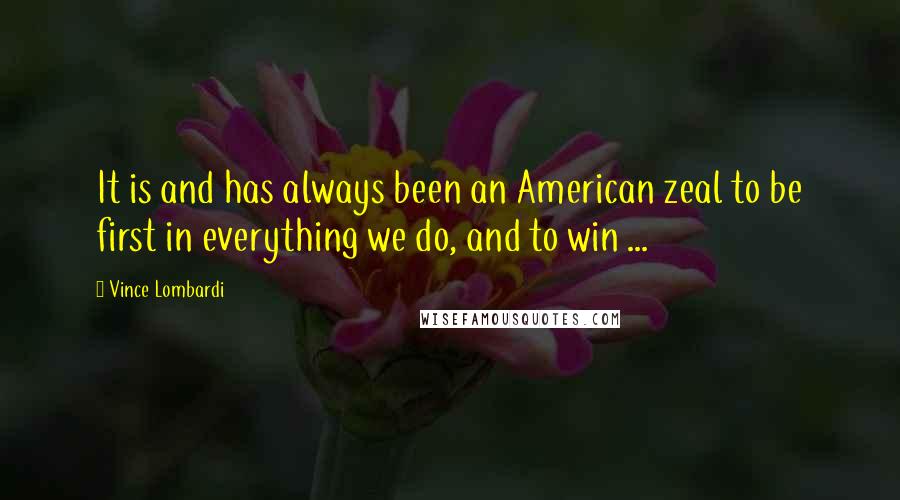 Vince Lombardi Quotes: It is and has always been an American zeal to be first in everything we do, and to win ...