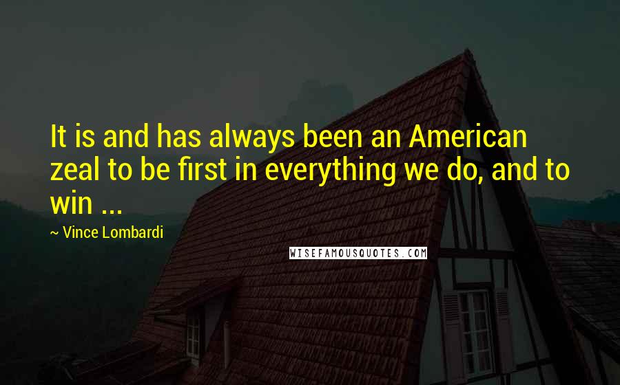 Vince Lombardi Quotes: It is and has always been an American zeal to be first in everything we do, and to win ...