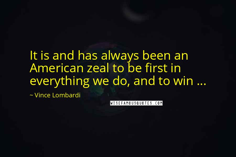 Vince Lombardi Quotes: It is and has always been an American zeal to be first in everything we do, and to win ...
