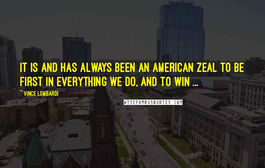 Vince Lombardi Quotes: It is and has always been an American zeal to be first in everything we do, and to win ...