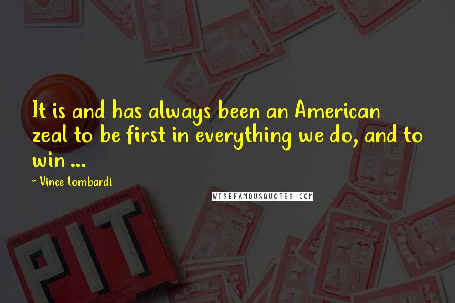 Vince Lombardi Quotes: It is and has always been an American zeal to be first in everything we do, and to win ...