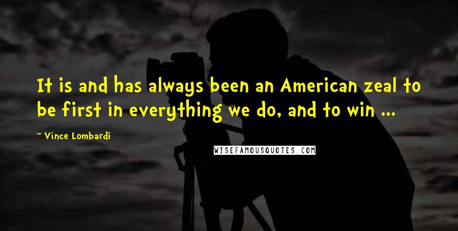 Vince Lombardi Quotes: It is and has always been an American zeal to be first in everything we do, and to win ...