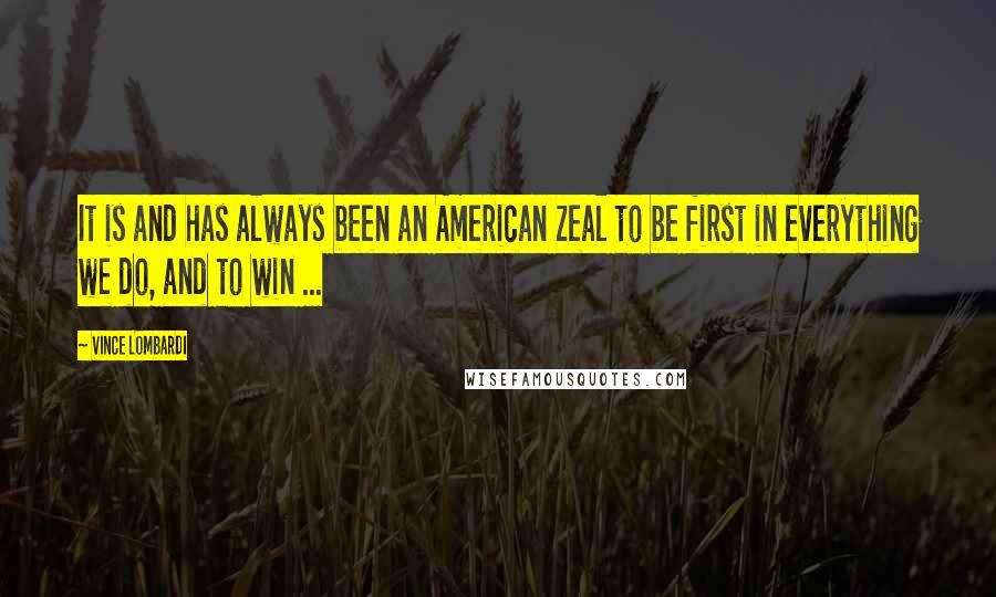 Vince Lombardi Quotes: It is and has always been an American zeal to be first in everything we do, and to win ...
