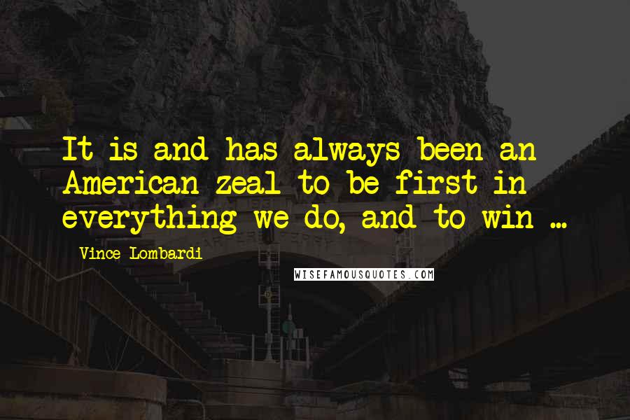 Vince Lombardi Quotes: It is and has always been an American zeal to be first in everything we do, and to win ...