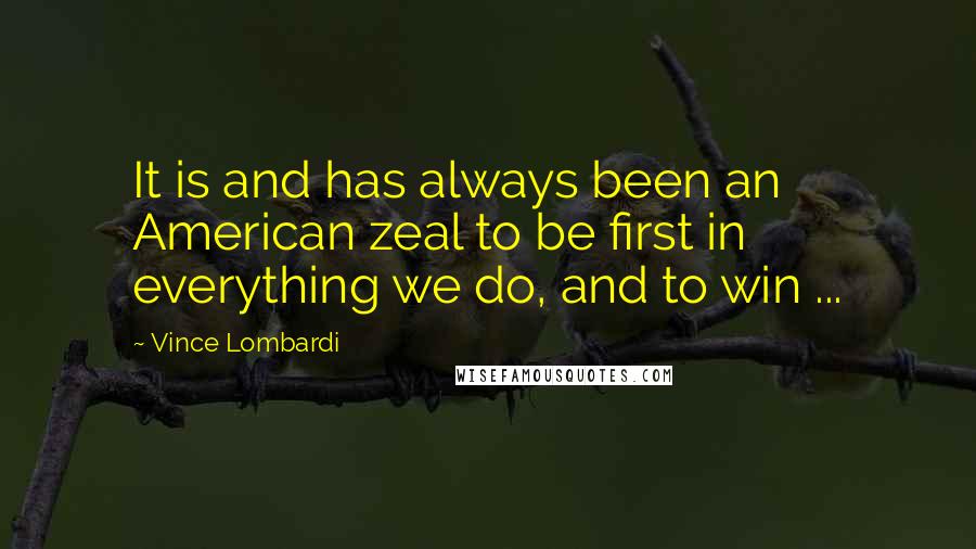 Vince Lombardi Quotes: It is and has always been an American zeal to be first in everything we do, and to win ...