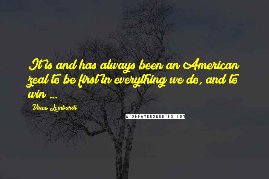 Vince Lombardi Quotes: It is and has always been an American zeal to be first in everything we do, and to win ...