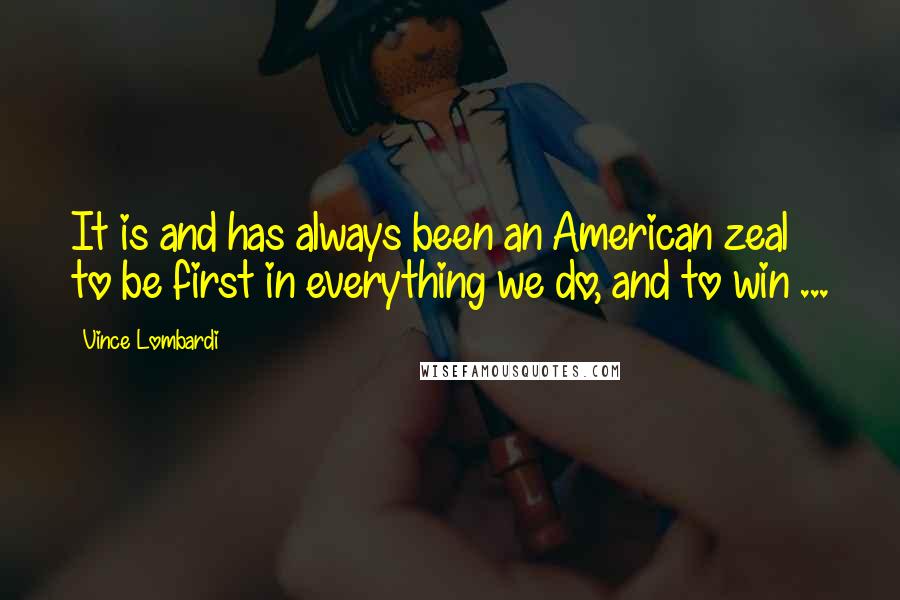 Vince Lombardi Quotes: It is and has always been an American zeal to be first in everything we do, and to win ...