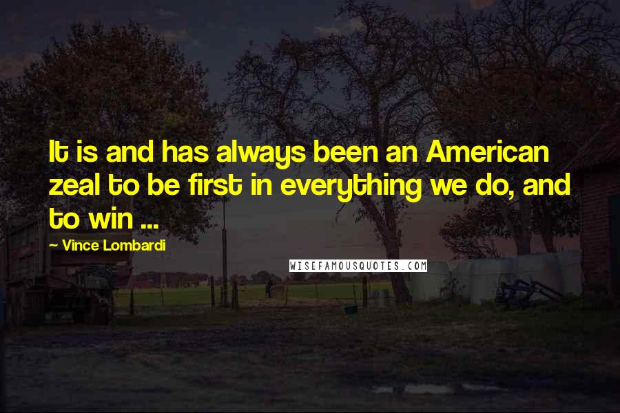Vince Lombardi Quotes: It is and has always been an American zeal to be first in everything we do, and to win ...