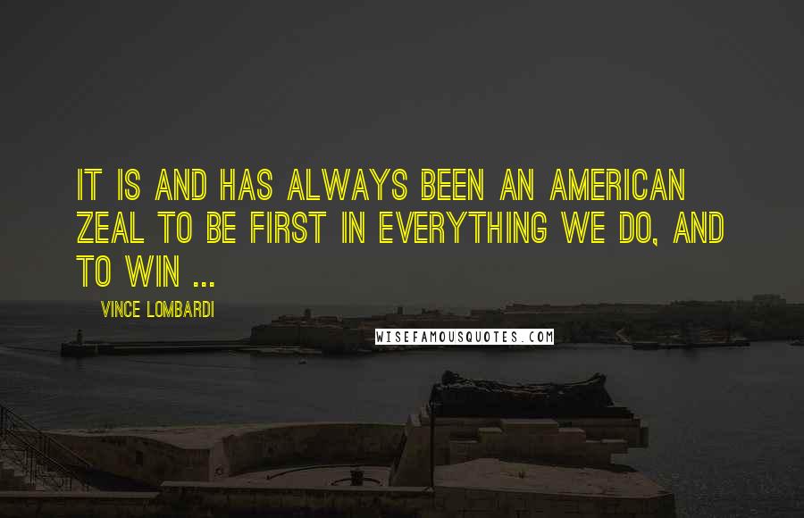 Vince Lombardi Quotes: It is and has always been an American zeal to be first in everything we do, and to win ...
