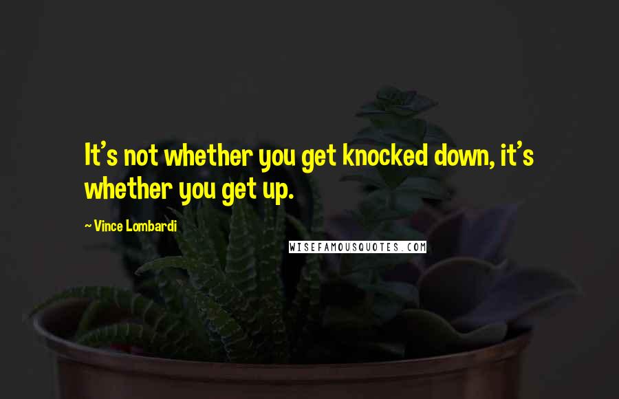 Vince Lombardi Quotes: It's not whether you get knocked down, it's whether you get up.