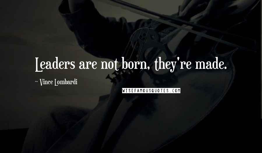 Vince Lombardi Quotes: Leaders are not born, they're made.