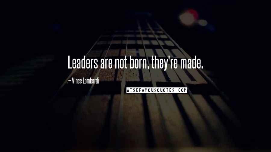 Vince Lombardi Quotes: Leaders are not born, they're made.