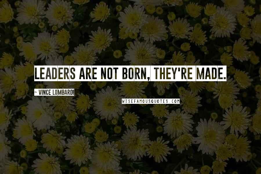 Vince Lombardi Quotes: Leaders are not born, they're made.