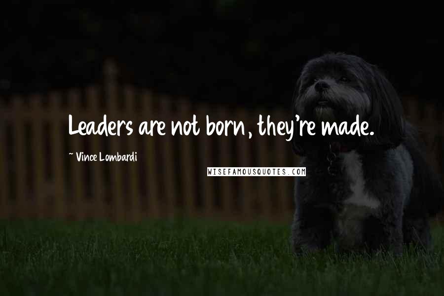 Vince Lombardi Quotes: Leaders are not born, they're made.