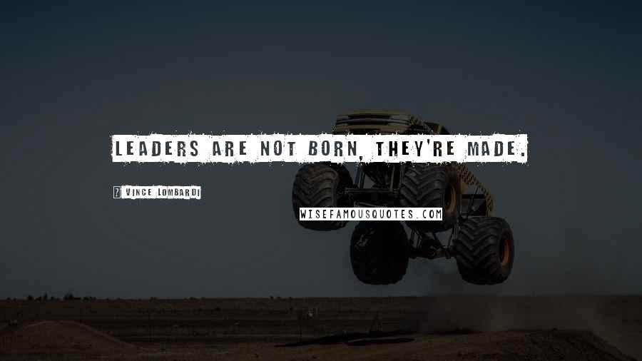 Vince Lombardi Quotes: Leaders are not born, they're made.