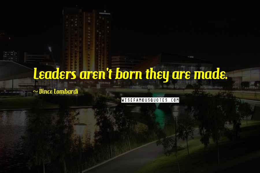 Vince Lombardi Quotes: Leaders aren't born they are made.