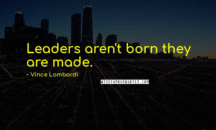 Vince Lombardi Quotes: Leaders aren't born they are made.