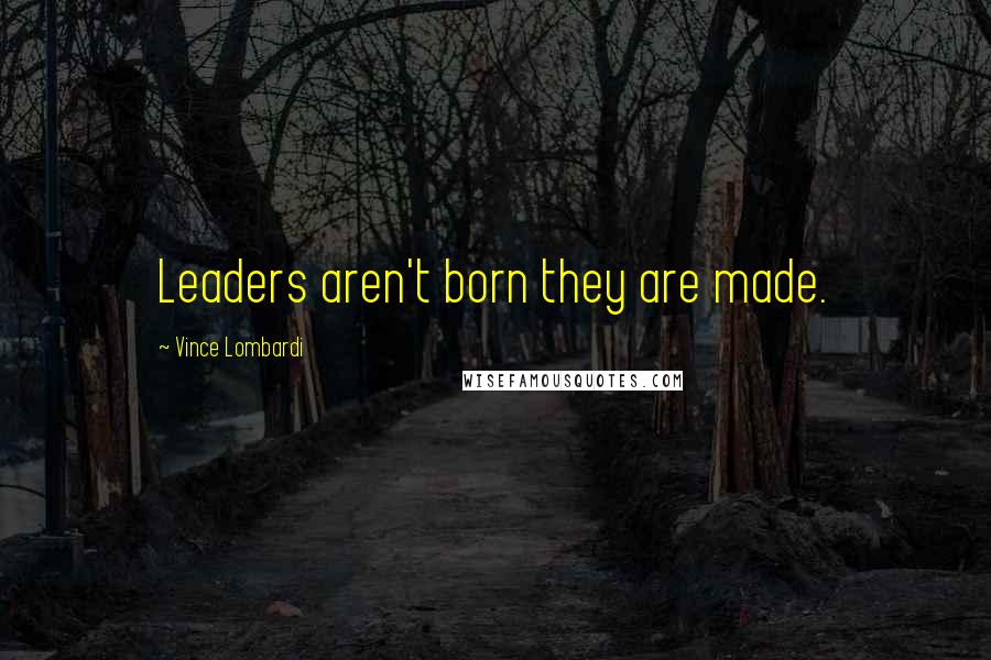 Vince Lombardi Quotes: Leaders aren't born they are made.