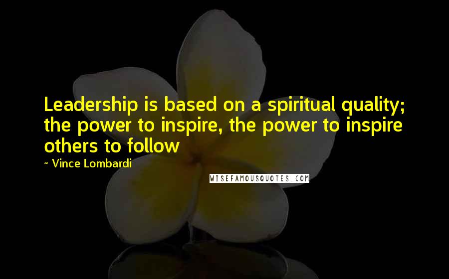 Vince Lombardi Quotes: Leadership is based on a spiritual quality; the power to inspire, the power to inspire others to follow