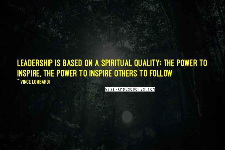 Vince Lombardi Quotes: Leadership is based on a spiritual quality; the power to inspire, the power to inspire others to follow
