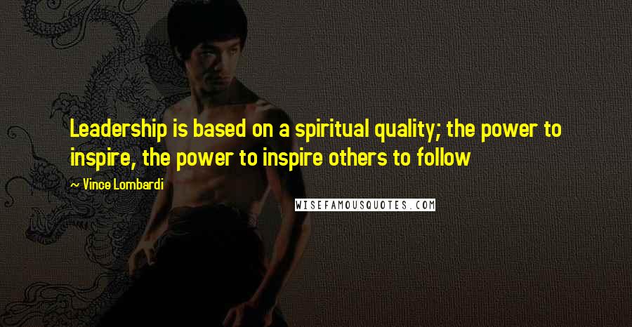 Vince Lombardi Quotes: Leadership is based on a spiritual quality; the power to inspire, the power to inspire others to follow