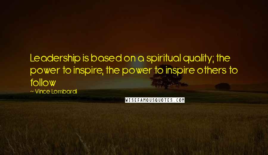 Vince Lombardi Quotes: Leadership is based on a spiritual quality; the power to inspire, the power to inspire others to follow