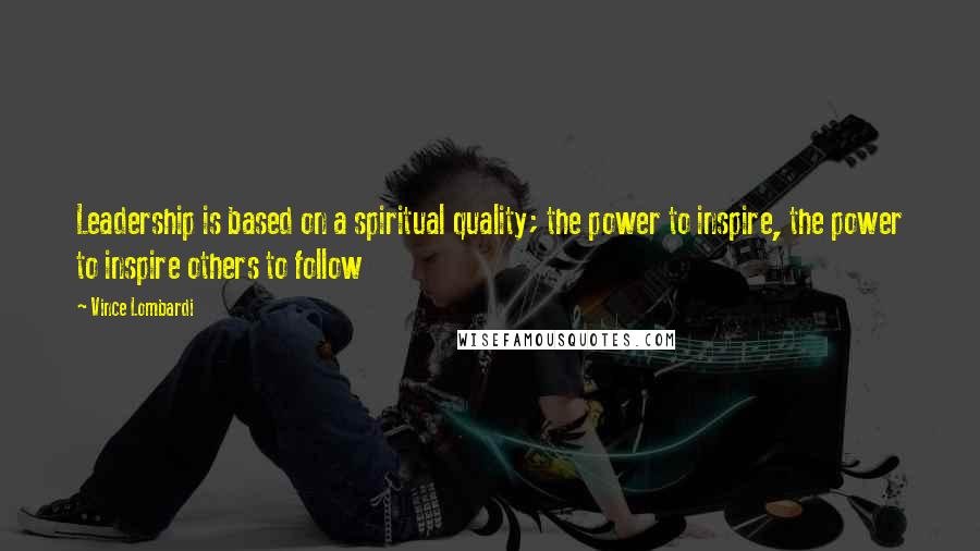 Vince Lombardi Quotes: Leadership is based on a spiritual quality; the power to inspire, the power to inspire others to follow