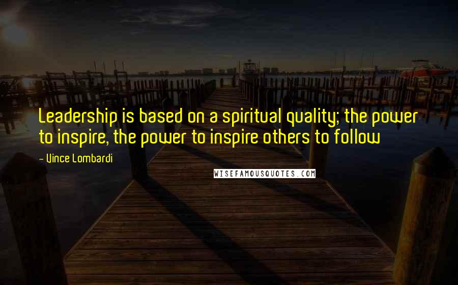 Vince Lombardi Quotes: Leadership is based on a spiritual quality; the power to inspire, the power to inspire others to follow