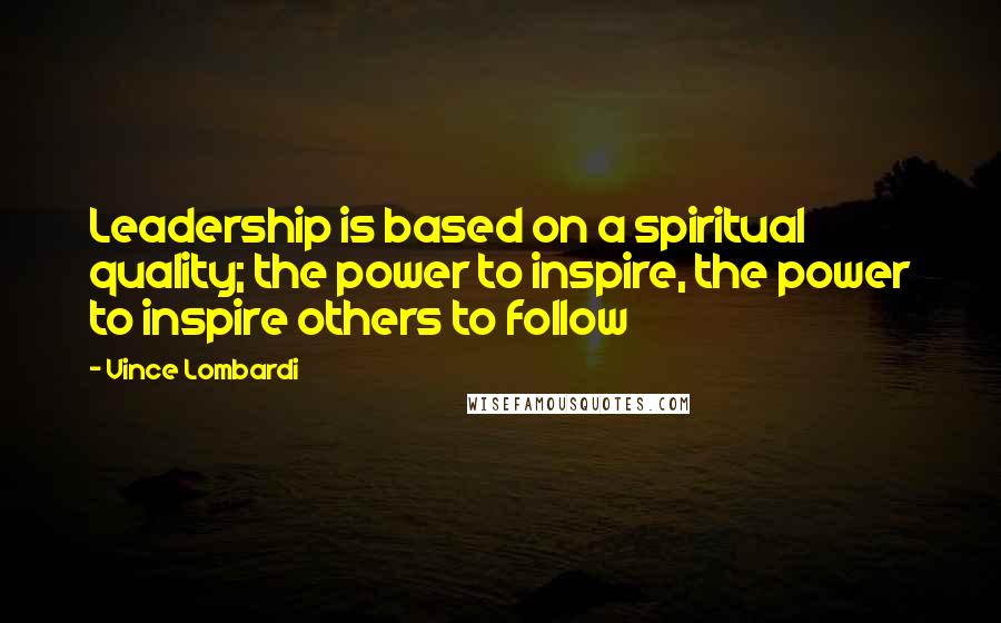Vince Lombardi Quotes: Leadership is based on a spiritual quality; the power to inspire, the power to inspire others to follow