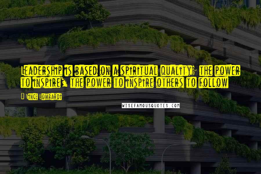 Vince Lombardi Quotes: Leadership is based on a spiritual quality; the power to inspire, the power to inspire others to follow