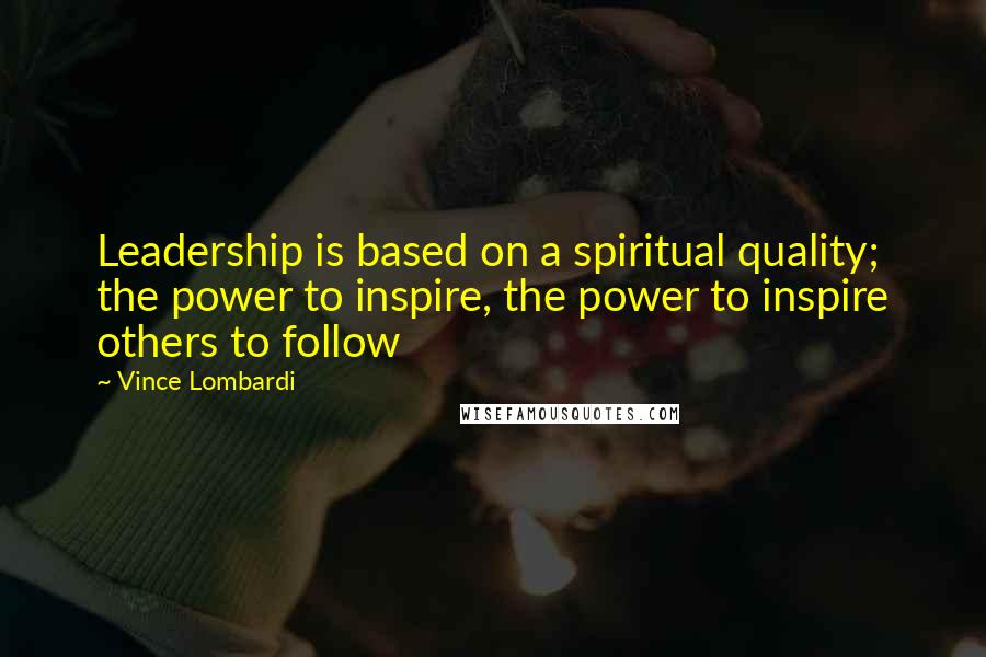 Vince Lombardi Quotes: Leadership is based on a spiritual quality; the power to inspire, the power to inspire others to follow