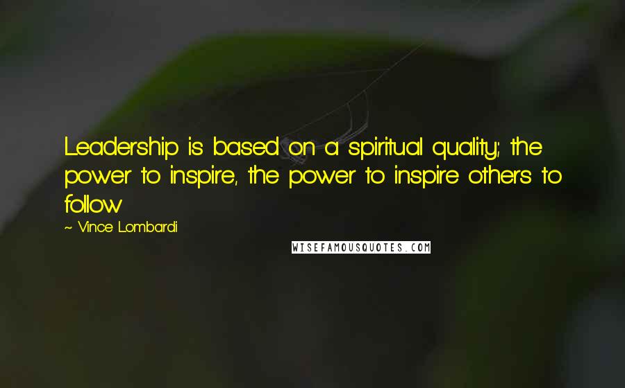 Vince Lombardi Quotes: Leadership is based on a spiritual quality; the power to inspire, the power to inspire others to follow