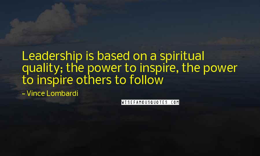 Vince Lombardi Quotes: Leadership is based on a spiritual quality; the power to inspire, the power to inspire others to follow