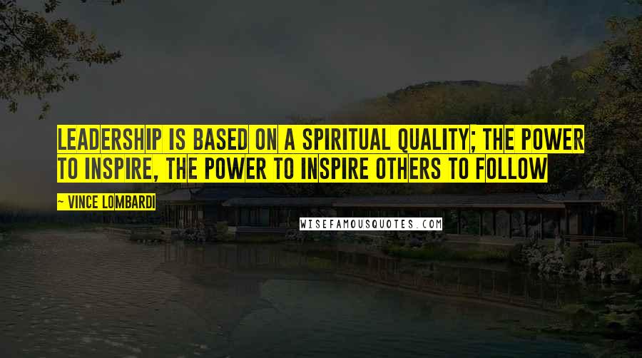 Vince Lombardi Quotes: Leadership is based on a spiritual quality; the power to inspire, the power to inspire others to follow