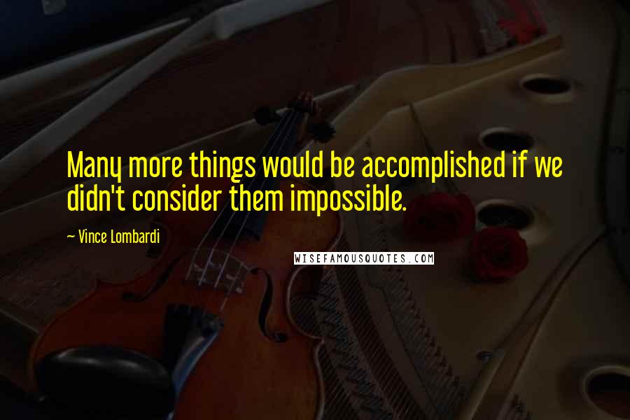 Vince Lombardi Quotes: Many more things would be accomplished if we didn't consider them impossible.