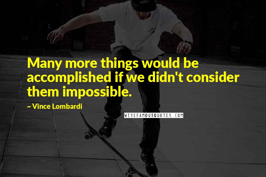 Vince Lombardi Quotes: Many more things would be accomplished if we didn't consider them impossible.