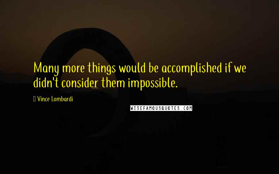 Vince Lombardi Quotes: Many more things would be accomplished if we didn't consider them impossible.